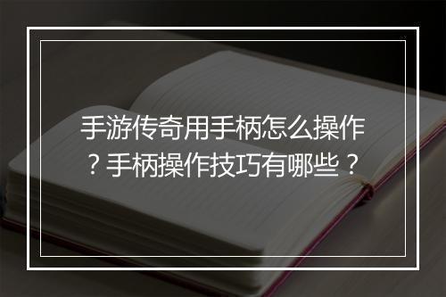 手游传奇用手柄怎么操作？手柄操作技巧有哪些？