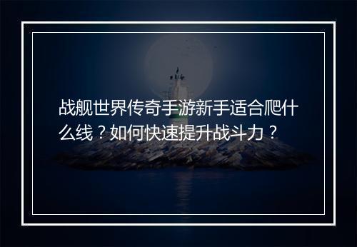 战舰世界传奇手游新手适合爬什么线？如何快速提升战斗力？