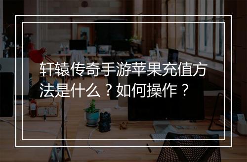 轩辕传奇手游苹果充值方法是什么？如何操作？