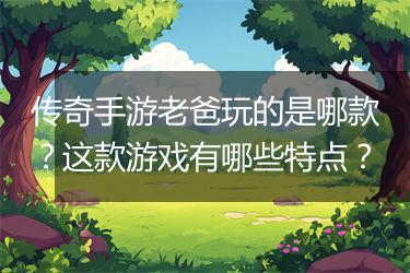 传奇手游老爸玩的是哪款？这款游戏有哪些特点？