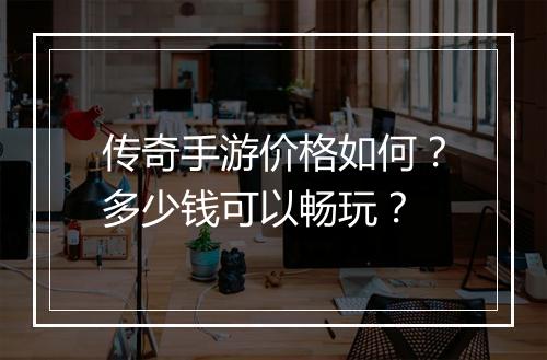 传奇手游价格如何？多少钱可以畅玩？