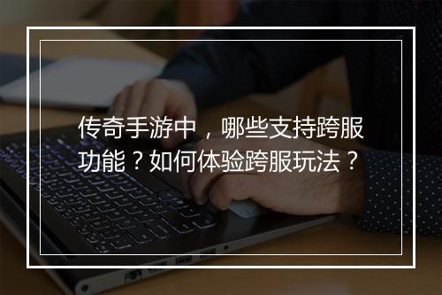 传奇手游中，哪些支持跨服功能？如何体验跨服玩法？