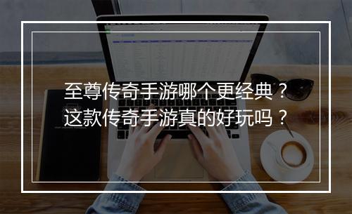 至尊传奇手游哪个更经典？这款传奇手游真的好玩吗？