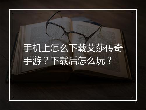 手机上怎么下载艾莎传奇手游？下载后怎么玩？