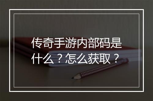 传奇手游内部码是什么？怎么获取？