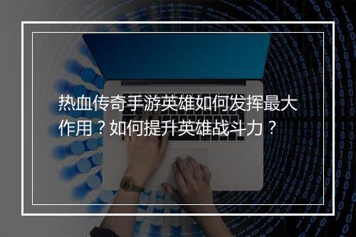 热血传奇手游英雄如何发挥最大作用？如何提升英雄战斗力？