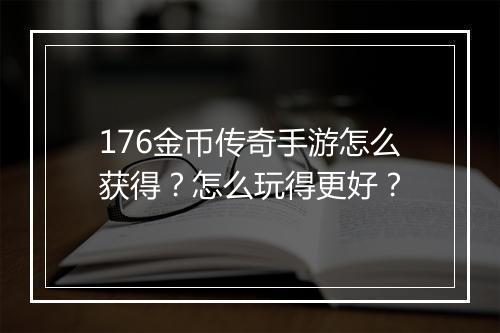 176金币传奇手游怎么获得？怎么玩得更好？