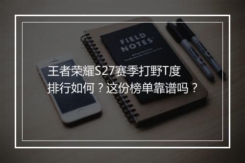 王者荣耀S27赛季打野T度排行如何？这份榜单靠谱吗？