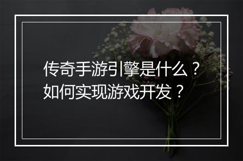 传奇手游引擎是什么？如何实现游戏开发？
