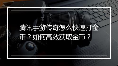 腾讯手游传奇怎么快速打金币？如何高效获取金币？