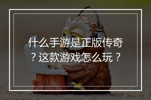 什么手游是正版传奇？这款游戏怎么玩？