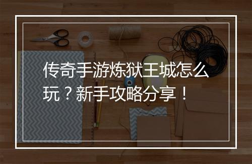 传奇手游炼狱王城怎么玩？新手攻略分享！