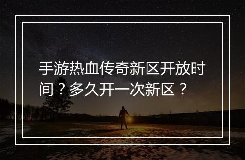 手游热血传奇新区开放时间？多久开一次新区？