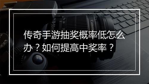 传奇手游抽奖概率低怎么办？如何提高中奖率？