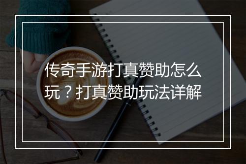传奇手游打真赞助怎么玩？打真赞助玩法详解