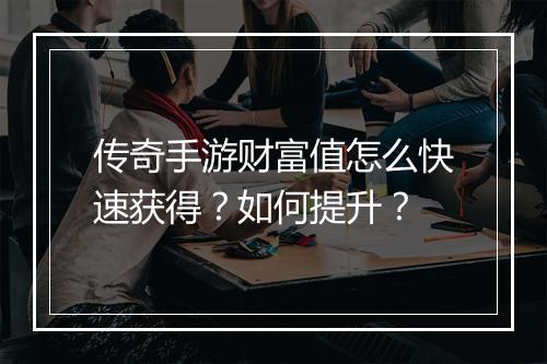 传奇手游财富值怎么快速获得？如何提升？