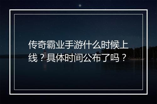 传奇霸业手游什么时候上线？具体时间公布了吗？