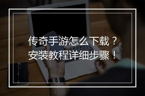传奇手游怎么下载？安装教程详细步骤！