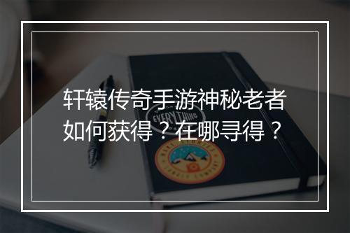 轩辕传奇手游神秘老者如何获得？在哪寻得？