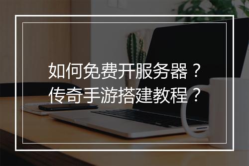 如何免费开服务器？传奇手游搭建教程？
