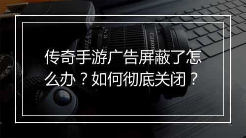 传奇手游广告屏蔽了怎么办？如何彻底关闭？