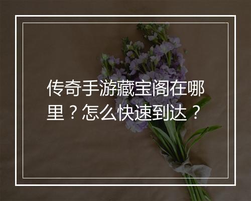 传奇手游藏宝阁在哪里？怎么快速到达？