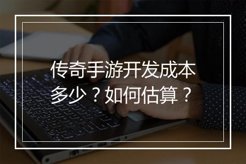传奇手游开发成本多少？如何估算？