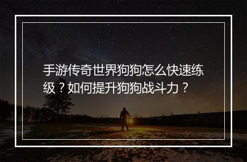 手游传奇世界狗狗怎么快速练级？如何提升狗狗战斗力？