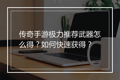 传奇手游极力推荐武器怎么得？如何快速获得？