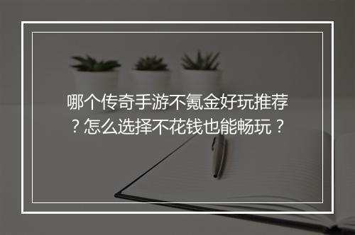哪个传奇手游不氪金好玩推荐？怎么选择不花钱也能畅玩？