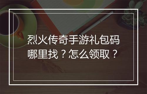 烈火传奇手游礼包码哪里找？怎么领取？