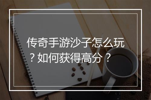 传奇手游沙子怎么玩？如何获得高分？