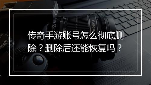 传奇手游账号怎么彻底删除？删除后还能恢复吗？