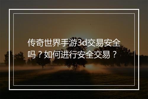 传奇世界手游3d交易安全吗？如何进行安全交易？