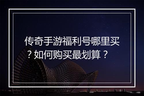传奇手游福利号哪里买？如何购买最划算？