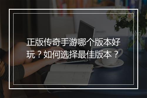 正版传奇手游哪个版本好玩？如何选择最佳版本？