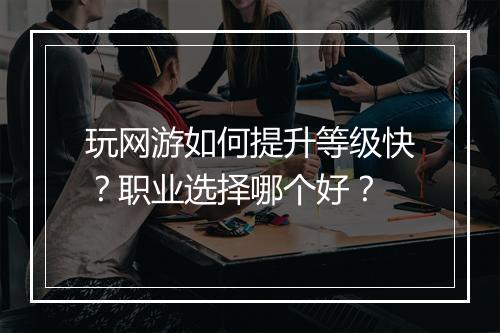 玩网游如何提升等级快？职业选择哪个好？