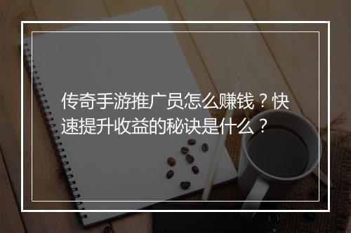 传奇手游推广员怎么赚钱？快速提升收益的秘诀是什么？