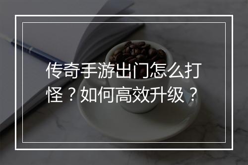 传奇手游出门怎么打怪？如何高效升级？