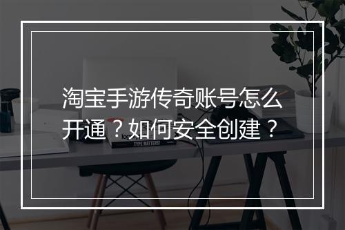 淘宝手游传奇账号怎么开通？如何安全创建？