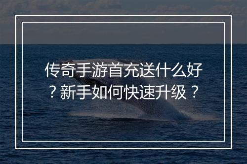 传奇手游首充送什么好？新手如何快速升级？