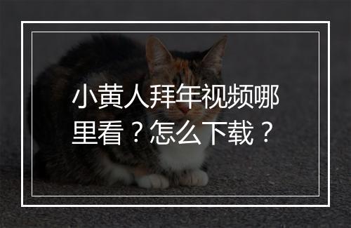 小黄人拜年视频哪里看？怎么下载？