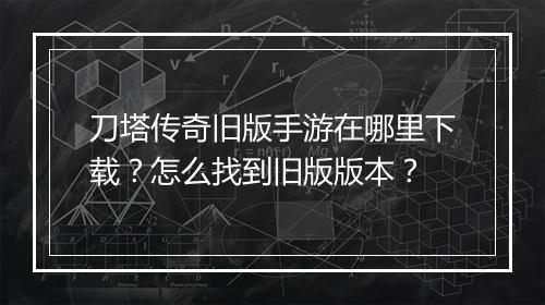 刀塔传奇旧版手游在哪里下载？怎么找到旧版版本？