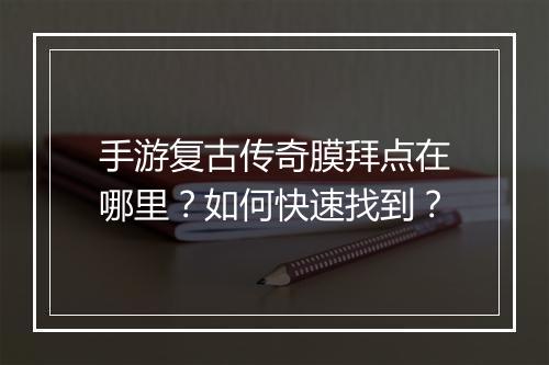 手游复古传奇膜拜点在哪里？如何快速找到？