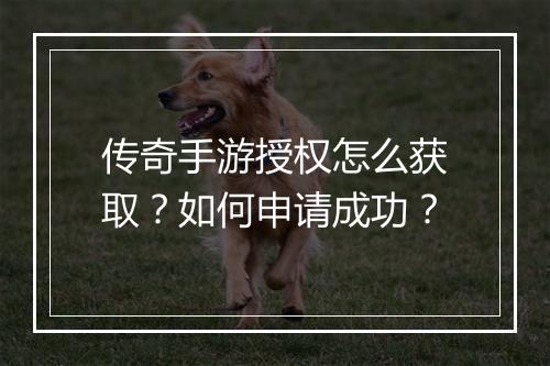 传奇手游授权怎么获取？如何申请成功？