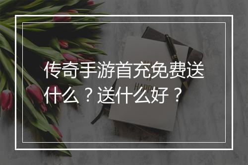 传奇手游首充免费送什么？送什么好？