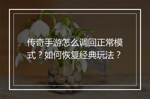 传奇手游怎么调回正常模式？如何恢复经典玩法？