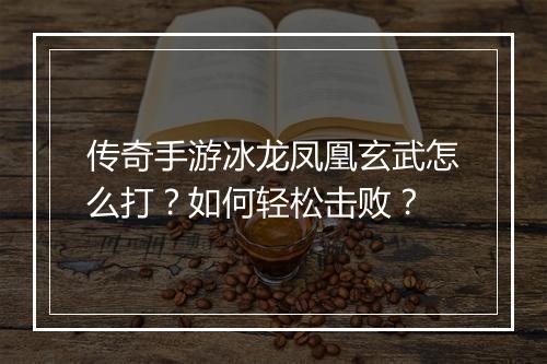 传奇手游冰龙凤凰玄武怎么打？如何轻松击败？