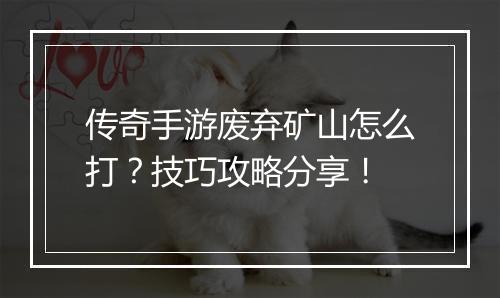 传奇手游废弃矿山怎么打？技巧攻略分享！