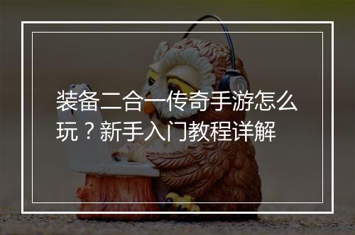 装备二合一传奇手游怎么玩？新手入门教程详解